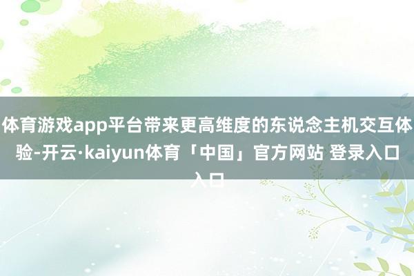 体育游戏app平台带来更高维度的东说念主机交互体验-开云·kaiyun体育「中国」官方网站 登录入口
