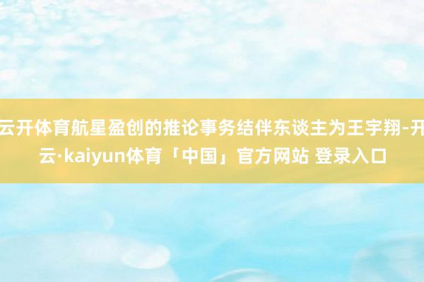 云开体育航星盈创的推论事务结伴东谈主为王宇翔-开云·kaiyun体育「中国」官方网站 登录入口