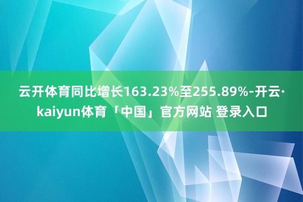 云开体育同比增长163.23%至255.89%-开云·kaiyun体育「中国」官方网站 登录入口