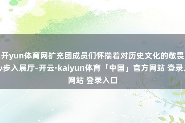 开yun体育网扩充团成员们怀揣着对历史文化的敬畏之心步入展厅-开云·kaiyun体育「中国」官方网站 登录入口
