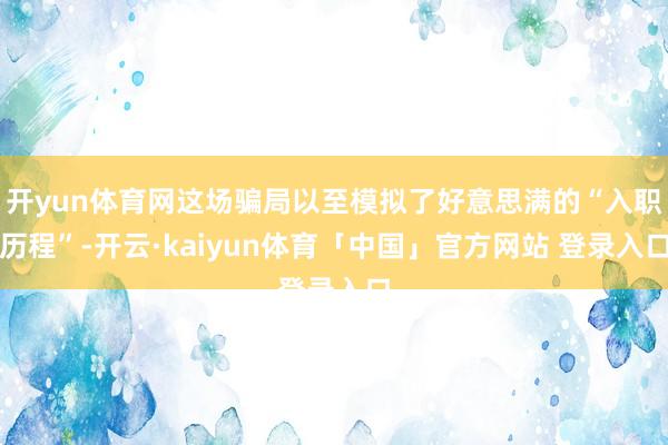 开yun体育网这场骗局以至模拟了好意思满的“入职历程”-开云·kaiyun体育「中国」官方网站 登录入口