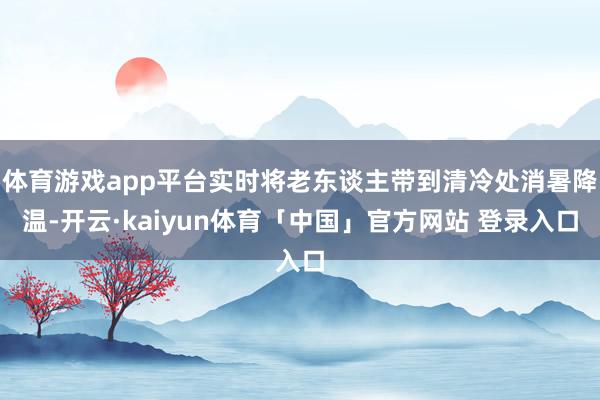 体育游戏app平台实时将老东谈主带到清冷处消暑降温-开云·kaiyun体育「中国」官方网站 登录入口