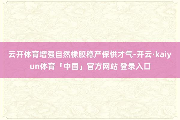 云开体育增强自然橡胶稳产保供才气-开云·kaiyun体育「中国」官方网站 登录入口
