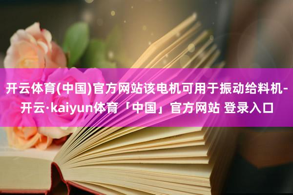 开云体育(中国)官方网站该电机可用于振动给料机-开云·kaiyun体育「中国」官方网站 登录入口