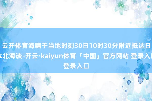 云开体育海啸于当地时刻30日10时30分附近抵达日本北海谈-开云·kaiyun体育「中国」官方网站 登录入口