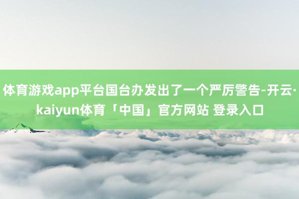 体育游戏app平台国台办发出了一个严厉警告-开云·kaiyun体育「中国」官方网站 登录入口
