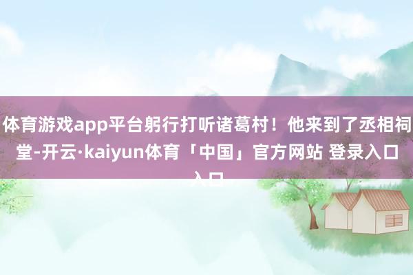 体育游戏app平台躬行打听诸葛村!他来到了丞相祠堂-开云·kaiyun体育「中国」官方网站 登录入口