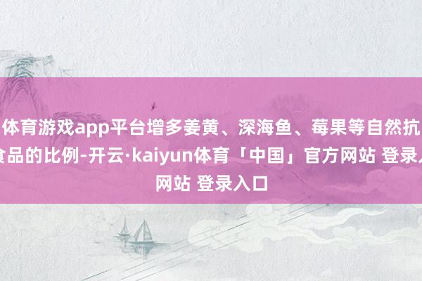 体育游戏app平台增多姜黄、深海鱼、莓果等自然抗炎食品的比例-开云·kaiyun体育「中国」官方网站 登录入口