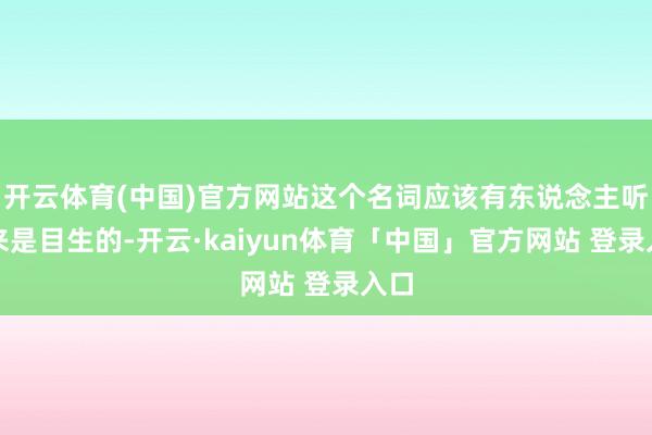 开云体育(中国)官方网站这个名词应该有东说念主听起来是目生的-开云·kaiyun体育「中国」官方网站 登录入口