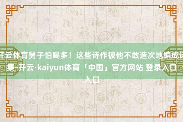 开云体育舅子怕喝多！这些诗作被他不敢造次地编成诗集-开云·kaiyun体育「中国」官方网站 登录入口