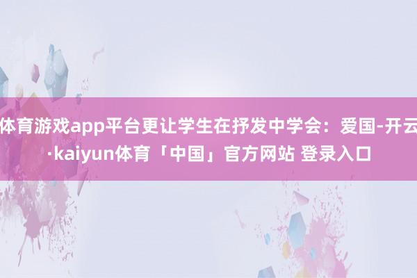 体育游戏app平台更让学生在抒发中学会：爱国-开云·kaiyun体育「中国」官方网站 登录入口