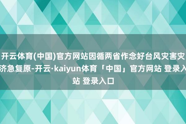 开云体育(中国)官方网站因循两省作念好台风灾害灾后济急复原-开云·kaiyun体育「中国」官方网站 登录入口