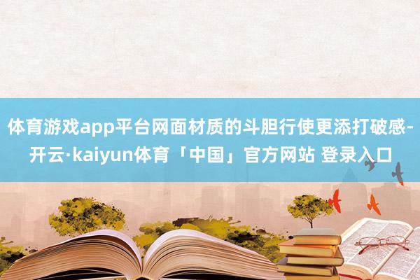 体育游戏app平台网面材质的斗胆行使更添打破感-开云·kaiyun体育「中国」官方网站 登录入口
