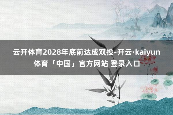 云开体育2028年底前达成双投-开云·kaiyun体育「中国」官方网站 登录入口