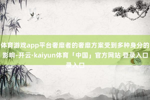 体育游戏app平台奢靡者的奢靡方案受到多种身分的影响-开云·kaiyun体育「中国」官方网站 登录入口