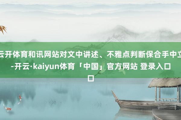云开体育和讯网站对文中讲述、不雅点判断保合手中立-开云·kaiyun体育「中国」官方网站 登录入口