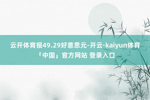 云开体育报49.29好意思元-开云·kaiyun体育「中国」官方网站 登录入口