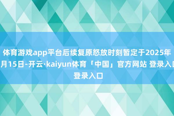 体育游戏app平台后续复原怒放时刻暂定于2025年3月15日-开云·kaiyun体育「中国」官方网站 登录入口
