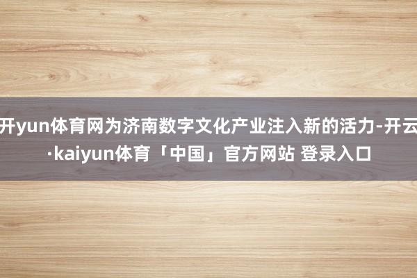 开yun体育网为济南数字文化产业注入新的活力-开云·kaiyun体育「中国」官方网站 登录入口