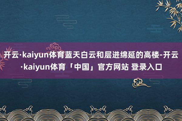 开云·kaiyun体育蓝天白云和层进绵延的高楼-开云·kaiyun体育「中国」官方网站 登录入口