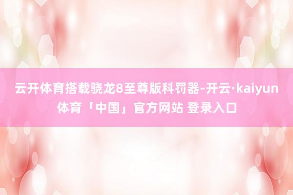 云开体育搭载骁龙8至尊版科罚器-开云·kaiyun体育「中国」官方网站 登录入口