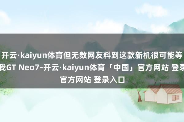 开云·kaiyun体育但无数网友料到这款新机很可能等于真我GT Neo7-开云·kaiyun体育「中国」官方网站 登录入口