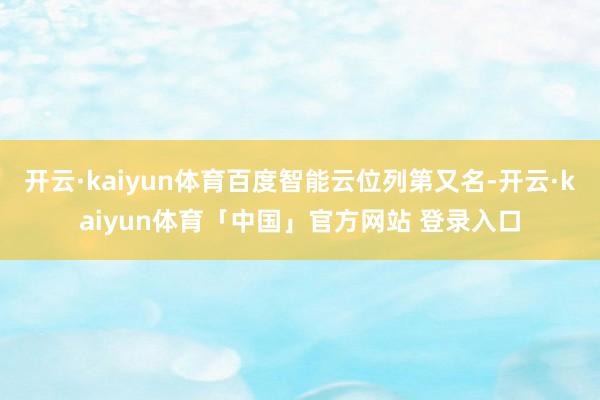 开云·kaiyun体育百度智能云位列第又名-开云·kaiyun体育「中国」官方网站 登录入口