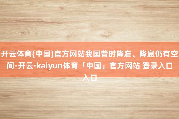 开云体育(中国)官方网站我国昔时降准、降息仍有空间-开云·kaiyun体育「中国」官方网站 登录入口