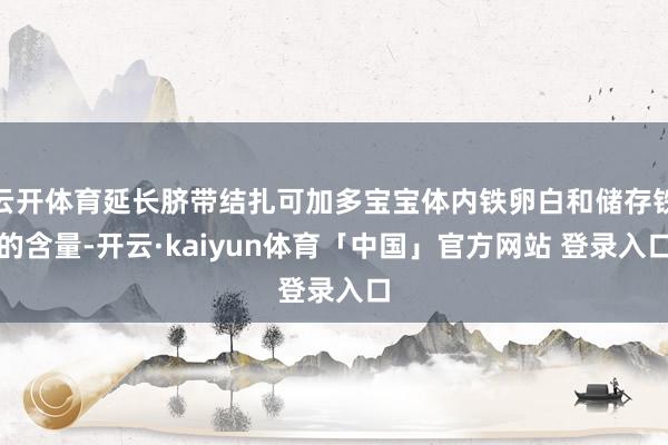 云开体育延长脐带结扎可加多宝宝体内铁卵白和储存铁的含量-开云·kaiyun体育「中国」官方网站 登录入口