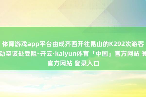 体育游戏app平台由成齐西开往昆山的K292次游客列车开动至该处受阻-开云·kaiyun体育「中国」官方网站 登录入口