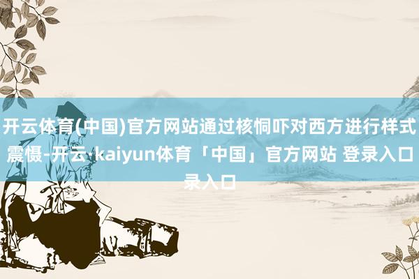 开云体育(中国)官方网站通过核恫吓对西方进行样式震慑-开云·kaiyun体育「中国」官方网站 登录入口
