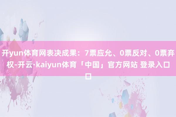 开yun体育网表决成果:7票应允、0票反对、0票弃权-开云·kaiyun体育「中国」官方网站 登录入口