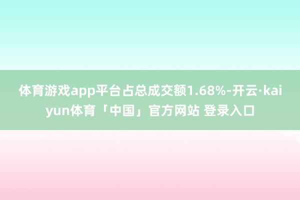体育游戏app平台占总成交额1.68%-开云·kaiyun体育「中国」官方网站 登录入口