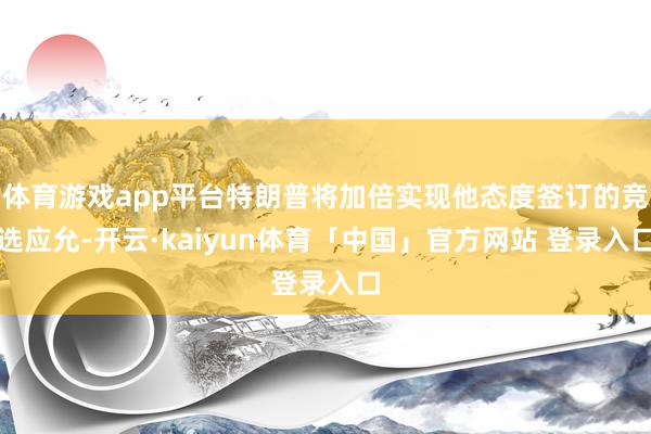 体育游戏app平台特朗普将加倍实现他态度签订的竞选应允-开云·kaiyun体育「中国」官方网站 登录入口
