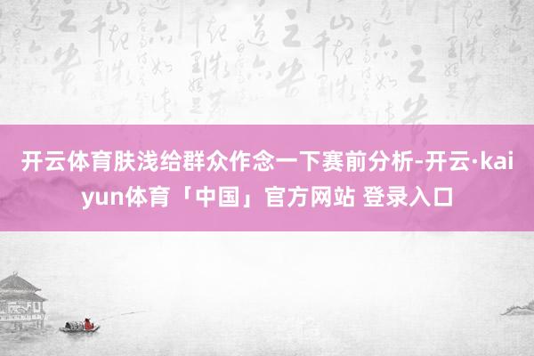 开云体育肤浅给群众作念一下赛前分析-开云·kaiyun体育「中国」官方网站 登录入口
