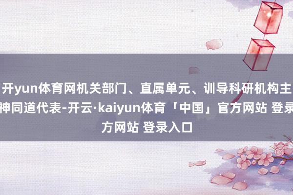 开yun体育网机关部门、直属单元、训导科研机构主要提神同道代表-开云·kaiyun体育「中国」官方网站 登录入口