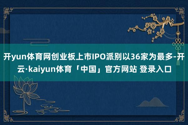 开yun体育网创业板上市IPO派别以36家为最多-开云·kaiyun体育「中国」官方网站 登录入口