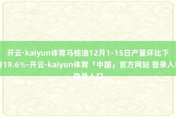 开云·kaiyun体育马棕油12月1-15日产量环比下滑19.6%-开云·kaiyun体育「中国」官方网站 登录入口