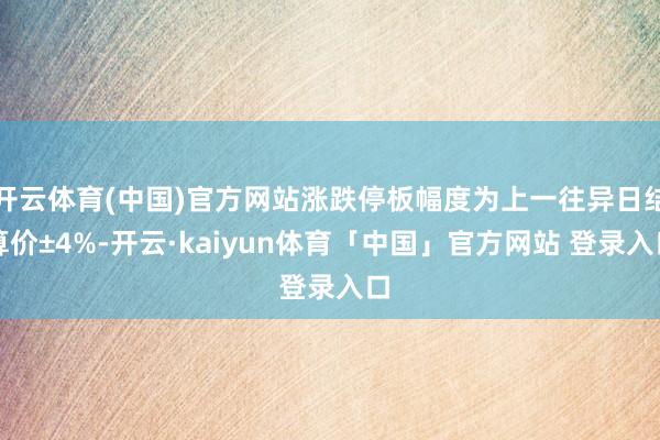开云体育(中国)官方网站涨跌停板幅度为上一往异日结算价±4%-开云·kaiyun体育「中国」官方网站 登录入口