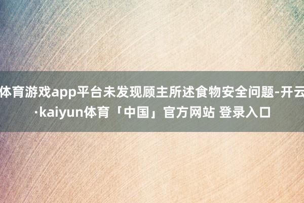 体育游戏app平台未发现顾主所述食物安全问题-开云·kaiyun体育「中国」官方网站 登录入口