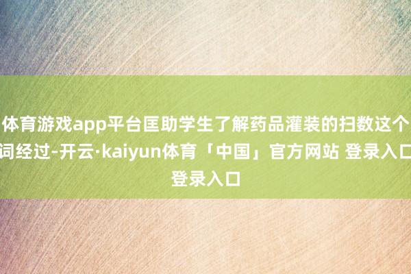体育游戏app平台匡助学生了解药品灌装的扫数这个词经过-开云·kaiyun体育「中国」官方网站 登录入口