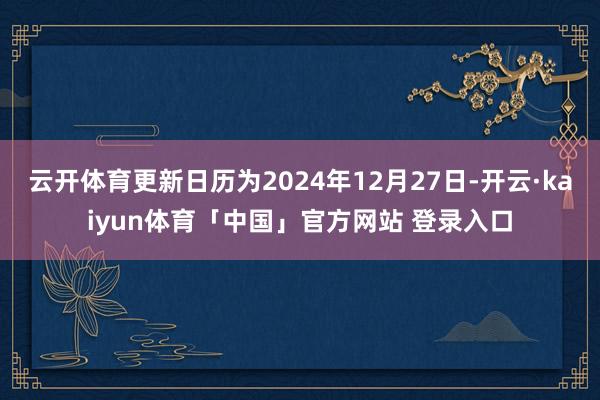云开体育更新日历为2024年12月27日-开云·kaiyun体育「中国」官方网站 登录入口