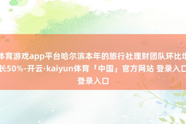 体育游戏app平台哈尔滨本年的旅行社理财团队环比增长50%-开云·kaiyun体育「中国」官方网站 登录入口