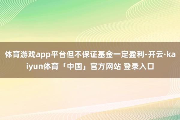 体育游戏app平台但不保证基金一定盈利-开云·kaiyun体育「中国」官方网站 登录入口