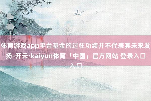 体育游戏app平台基金的过往功绩并不代表其未来发扬-开云·kaiyun体育「中国」官方网站 登录入口
