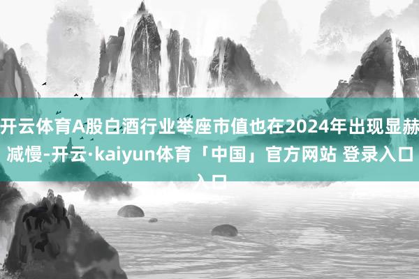 开云体育A股白酒行业举座市值也在2024年出现显赫减慢-开云·kaiyun体育「中国」官方网站 登录入口