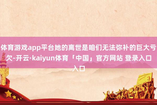 体育游戏app平台她的离世是咱们无法弥补的巨大亏欠-开云·kaiyun体育「中国」官方网站 登录入口
