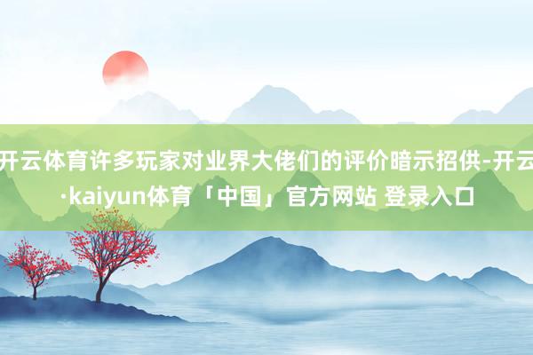 开云体育许多玩家对业界大佬们的评价暗示招供-开云·kaiyun体育「中国」官方网站 登录入口