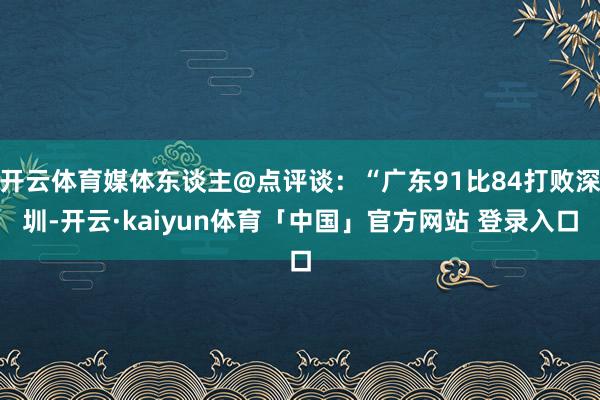 开云体育媒体东谈主@点评谈：“广东91比84打败深圳-开云·kaiyun体育「中国」官方网站 登录入口