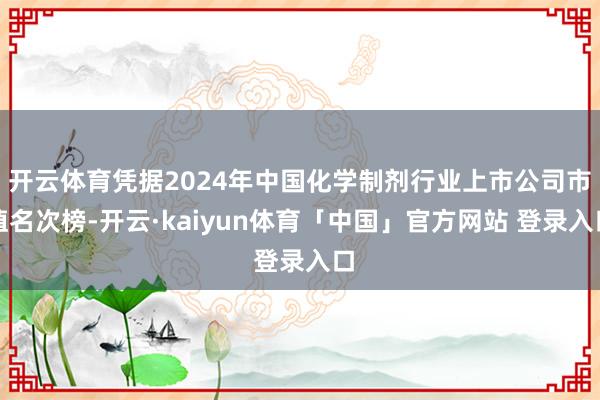 开云体育凭据2024年中国化学制剂行业上市公司市值名次榜-开云·kaiyun体育「中国」官方网站 登录入口